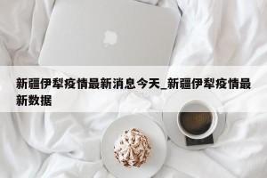 新疆伊犁疫情最新消息今天_新疆伊犁疫情最新数据
