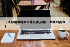 【成都限号时间段是几点,成都市限号时间表】