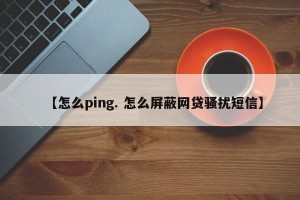 【怎么ping. 怎么屏蔽网贷骚扰短信】