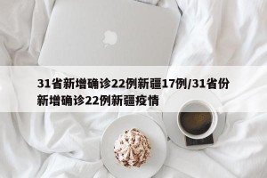 31省新增确诊22例新疆17例/31省份新增确诊22例新疆疫情