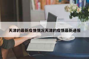 天津的最新疫情情况天津的疫情最新通报