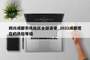 四川成都市风险区全部清零_2021成都现在的风险等级