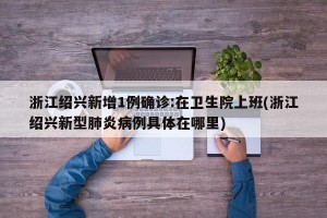 浙江绍兴新增1例确诊:在卫生院上班(浙江绍兴新型肺炎病例具体在哪里)