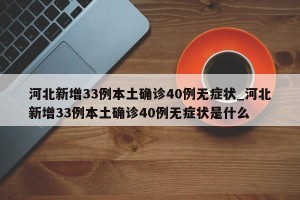 河北新增33例本土确诊40例无症状_河北新增33例本土确诊40例无症状是什么