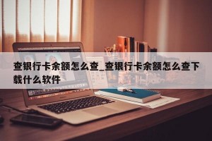 查银行卡余额怎么查_查银行卡余额怎么查下载什么软件