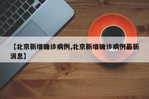 【北京新增确诊病例,北京新增确诊病例最新消息】