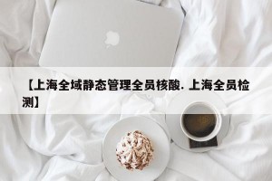 【上海全域静态管理全员核酸. 上海全员检测】