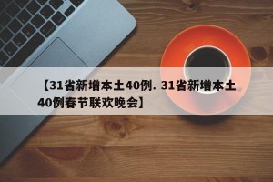 【31省新增本土40例. 31省新增本土40例春节联欢晚会】