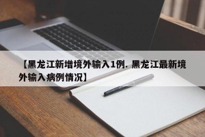 【黑龙江新增境外输入1例. 黑龙江最新境外输入病例情况】