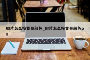 照片怎么换背景颜色_照片怎么换背景颜色ps