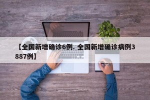【全国新增确诊6例. 全国新增确诊病例3887例】
