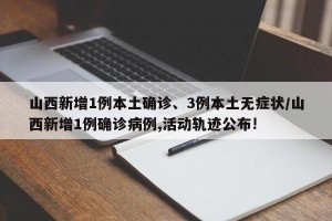 山西新增1例本土确诊、3例本土无症状/山西新增1例确诊病例,活动轨迹公布!
