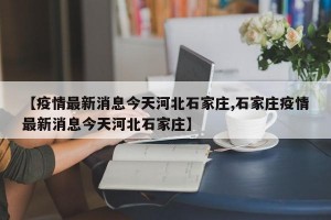 【疫情最新消息今天河北石家庄,石家庄疫情最新消息今天河北石家庄】