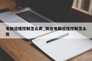 电脑远程控制怎么弄_微信电脑远程控制怎么弄