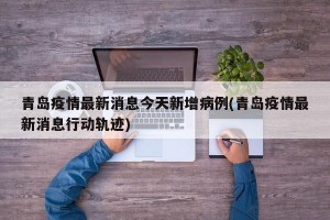 青岛疫情最新消息今天新增病例(青岛疫情最新消息行动轨迹)