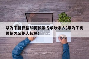 华为手机微信如何拉黑名单联系人(华为手机微信怎么把人拉黑)
