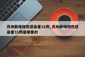 苏州新增阳性感染者31例_苏州新增阳性感染者31例是哪里的
