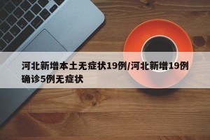 河北新增本土无症状19例/河北新增19例确诊5例无症状