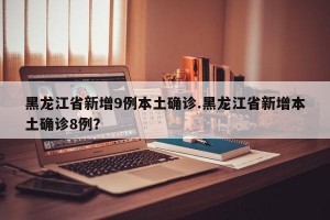 黑龙江省新增9例本土确诊.黑龙江省新增本土确诊8例？