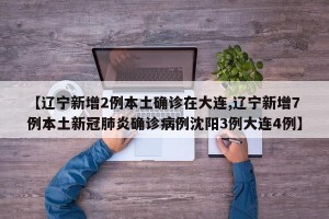 【辽宁新增2例本土确诊在大连,辽宁新增7例本土新冠肺炎确诊病例沈阳3例大连4例】