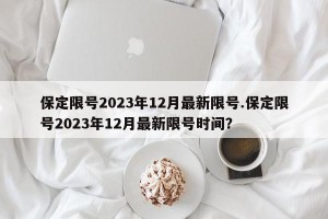 保定限号2023年12月最新限号.保定限号2023年12月最新限号时间？