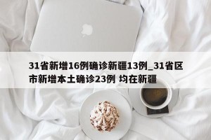 31省新增16例确诊新疆13例_31省区市新增本土确诊23例 均在新疆