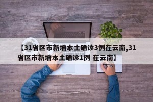【31省区市新增本土确诊3例在云南,31省区市新增本土确诊1例 在云南】