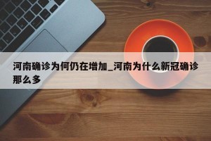 河南确诊为何仍在增加_河南为什么新冠确诊那么多