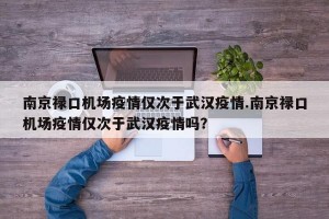南京禄口机场疫情仅次于武汉疫情.南京禄口机场疫情仅次于武汉疫情吗？