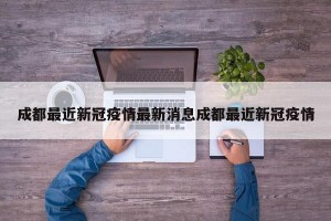成都最近新冠疫情最新消息成都最近新冠疫情