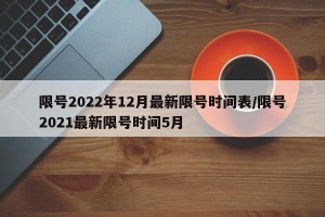 限号2022年12月最新限号时间表/限号2021最新限号时间5月