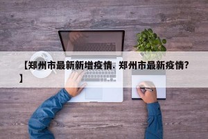 【郑州市最新新增疫情. 郑州市最新疫情?】