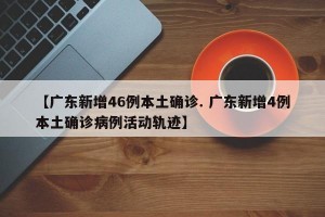 【广东新增46例本土确诊. 广东新增4例本土确诊病例活动轨迹】
