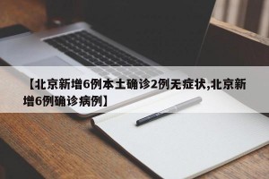 【北京新增6例本土确诊2例无症状,北京新增6例确诊病例】