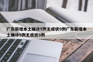 广东新增本土确诊5例无症状9例广东新增本土确诊5例无症状9例