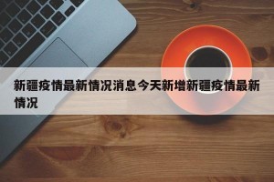 新疆疫情最新情况消息今天新增新疆疫情最新情况