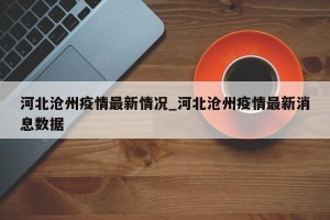 河北沧州疫情最新情况_河北沧州疫情最新消息数据