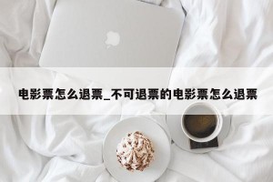 电影票怎么退票_不可退票的电影票怎么退票