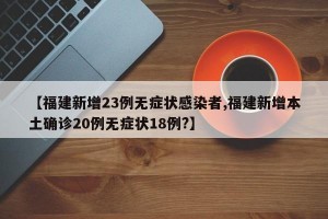 【福建新增23例无症状感染者,福建新增本土确诊20例无症状18例?】