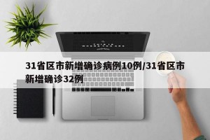 31省区市新增确诊病例10例/31省区市新增确诊32例
