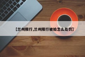 【兰州限行,兰州限行被拍怎么处罚】