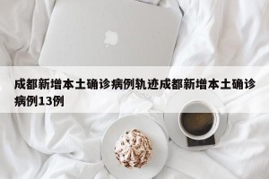 成都新增本土确诊病例轨迹成都新增本土确诊病例13例