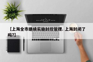 【上海全市继续实施封控管理. 上海封闭了吗?】