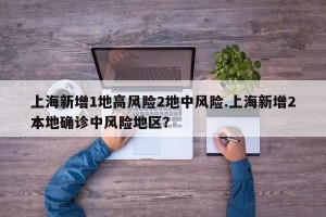 上海新增1地高风险2地中风险.上海新增2本地确诊中风险地区？