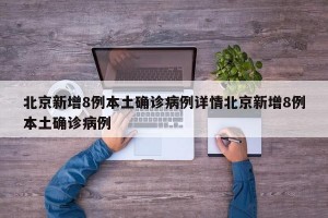 北京新增8例本土确诊病例详情北京新增8例本土确诊病例