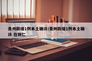 贵州新增1例本土确诊/贵州新增1例本土确诊 在铜仁