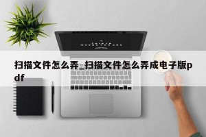 扫描文件怎么弄_扫描文件怎么弄成电子版pdf