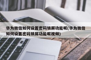 华为微信如何设置密码锁屏功能呢(华为微信如何设置密码锁屏功能呢视频)