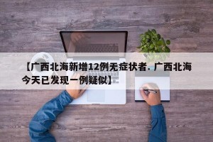 【广西北海新增12例无症状者. 广西北海今天已发现一例疑似】