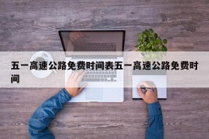 五一高速公路免费时间表五一高速公路免费时间